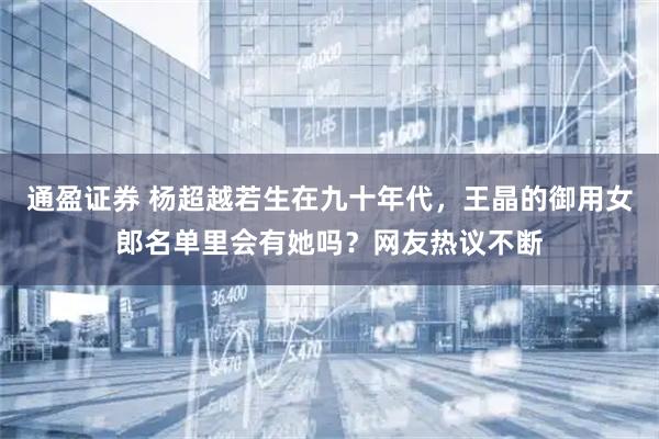 通盈证券 杨超越若生在九十年代，王晶的御用女郎名单里会有她吗？网友热议不断