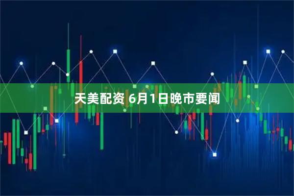 天美配资 6月1日晚市要闻