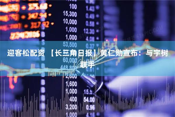 迎客松配资 【长三角日报】黄仁勋宣布：与宇树联手