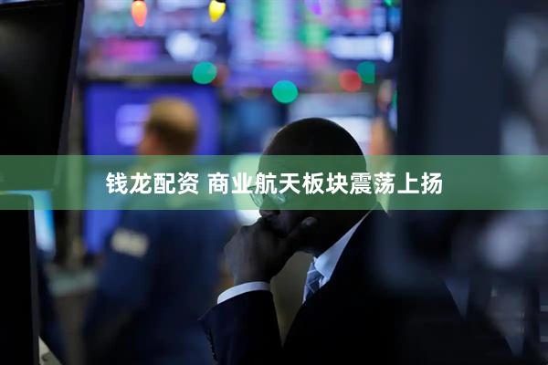 钱龙配资 商业航天板块震荡上扬