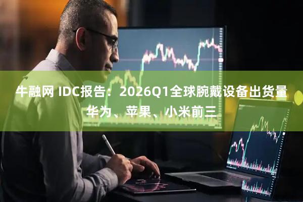 牛融网 IDC报告：2026Q1全球腕戴设备出货量华为、苹果、小米前三