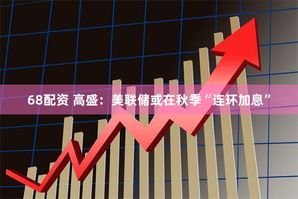 68配资 高盛：美联储或在秋季“连环加息”