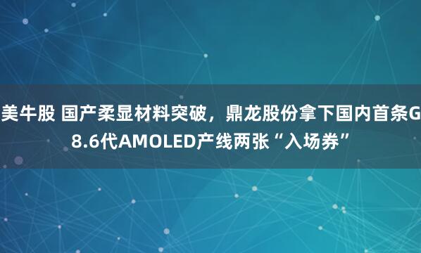 美牛股 国产柔显材料突破，鼎龙股份拿下国内首条G8.6代AMOLED产线两张“入场券”