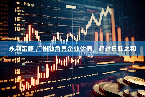 永利策略 广州独角兽企业估值，超过日韩之和