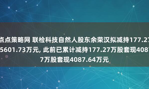 点点策略网 联检科技自然人股东余荣汉拟减持177.27万股套现5601.73万元, 此前已累计减持177.27万股套现4087.64万元