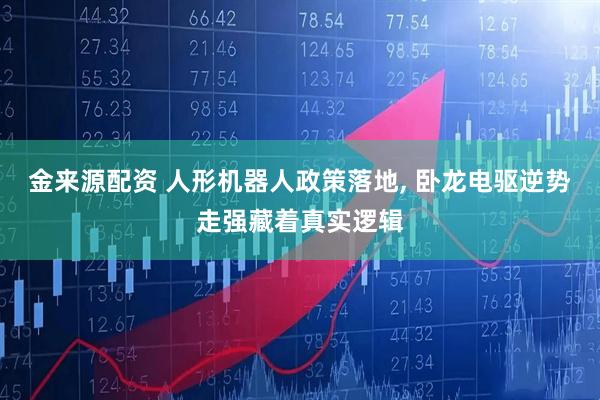 金来源配资 人形机器人政策落地, 卧龙电驱逆势走强藏着真实逻辑