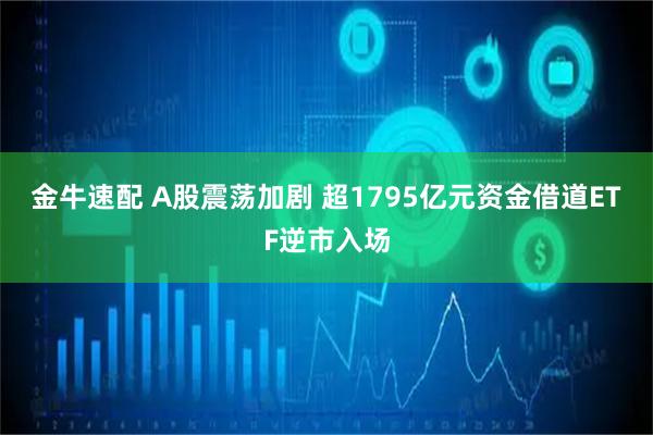 金牛速配 A股震荡加剧 超1795亿元资金借道ETF逆市入场