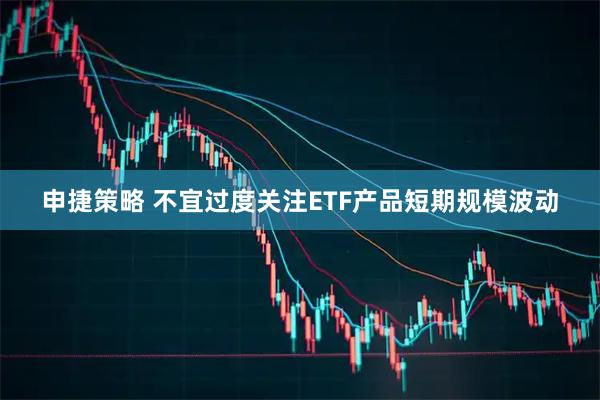 申捷策略 不宜过度关注ETF产品短期规模波动