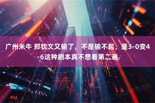广州米牛 郑钦文又输了，不是输不起，是3-0变4-6这种剧本真不想看第二遍