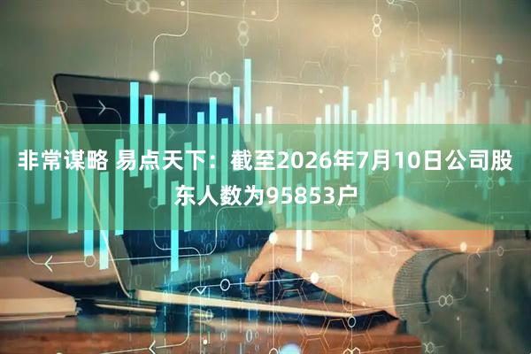 非常谋略 易点天下：截至2026年7月10日公司股东人数为95853户
