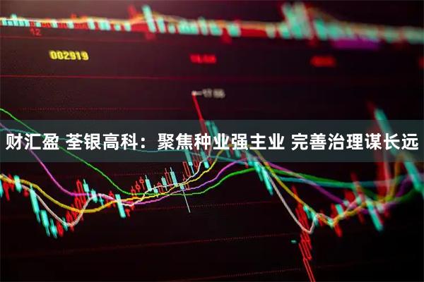 财汇盈 荃银高科：聚焦种业强主业 完善治理谋长远
