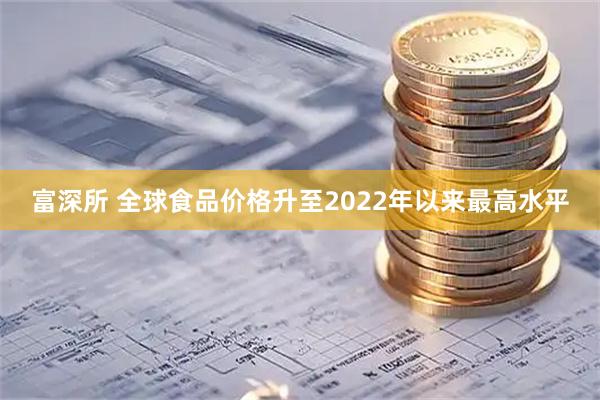 富深所 全球食品价格升至2022年以来最高水平