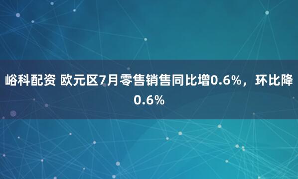 峪科配资 欧元区7月零售销售同比增0.6%，环比降0.6%